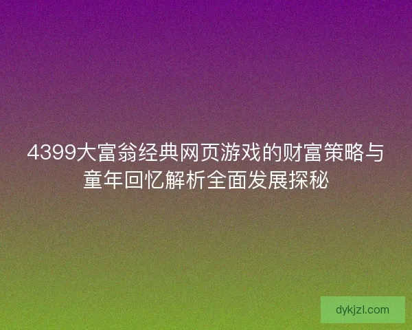 4399大富翁经典网页游戏的财富策略与童年回忆解析全面发展探秘