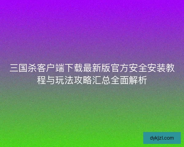 三国杀客户端下载最新版官方安全安装教程与玩法攻略汇总全面解析
