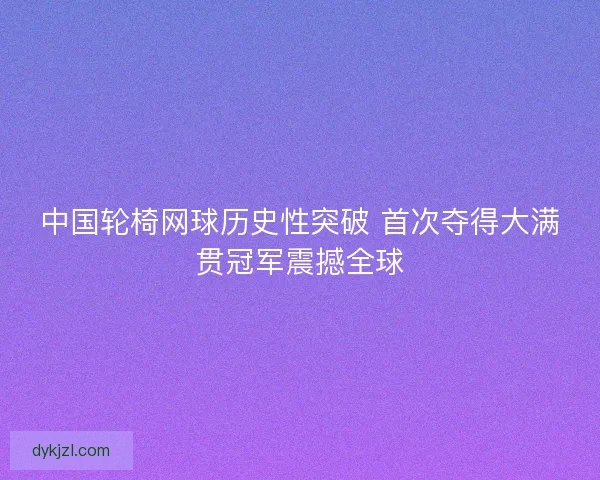 中国轮椅网球历史性突破 首次夺得大满贯冠军震撼全球