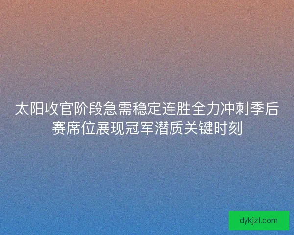 太阳收官阶段急需稳定连胜全力冲刺季后赛席位展现冠军潜质关键时刻