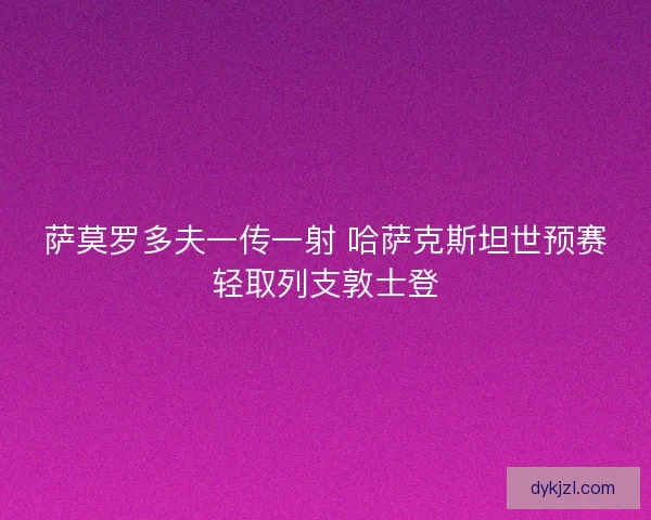 萨莫罗多夫一传一射 哈萨克斯坦世预赛轻取列支敦士登