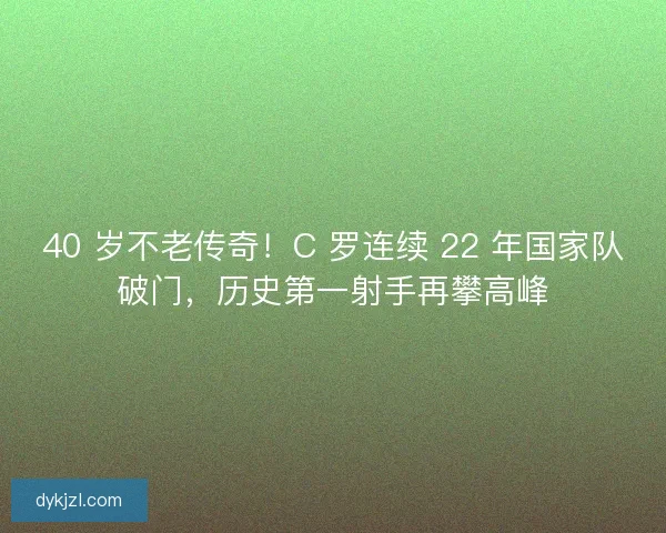 40 岁不老传奇！C 罗连续 22 年国家队破门，历史第一射手再攀高峰
