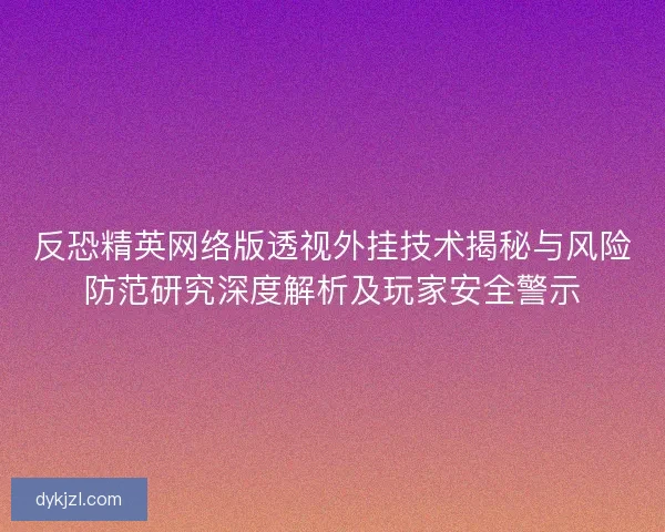 反恐精英网络版透视外挂技术揭秘与风险防范研究深度解析及玩家安全警示