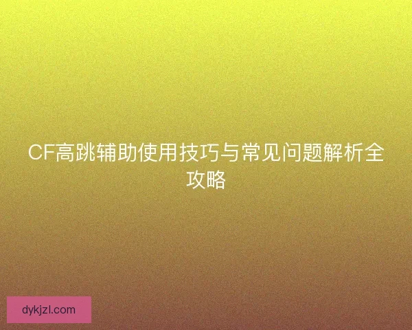 CF高跳辅助使用技巧与常见问题解析全攻略