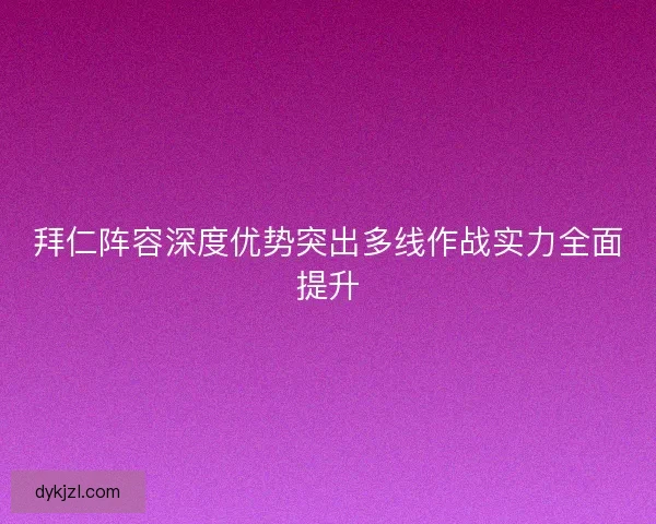 拜仁阵容深度优势突出多线作战实力全面提升