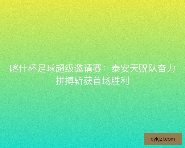 喀什杯足球超级邀请赛:泰安天贶队奋力拼搏斩获首场胜利 喀什杯足球超级邀请赛:泰安天贶队奋力拼搏斩获首场胜利