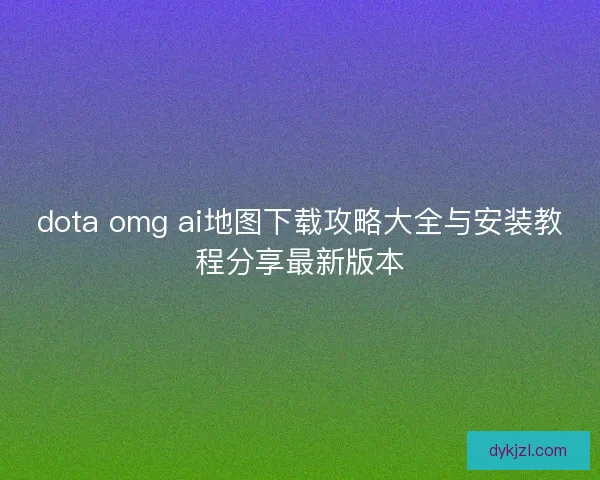 dota omg ai地图下载攻略大全与安装教程分享最新版本