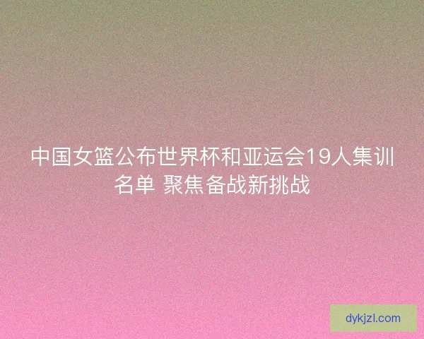 中国女篮公布世界杯和亚运会19人集训名单 聚焦备战新挑战