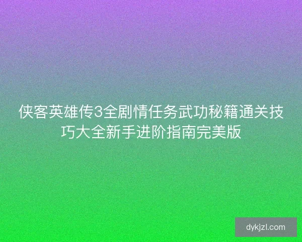 侠客英雄传3全剧情任务武功秘籍通关技巧大全新手进阶指南完美版