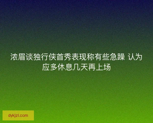 浓眉谈独行侠首秀表现称有些急躁 认为应多休息几天再上场