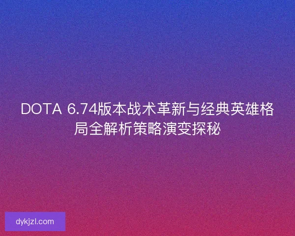 DOTA 6.74版本战术革新与经典英雄格局全解析策略演变探秘