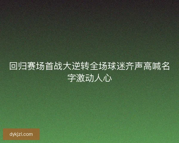 回归赛场首战大逆转全场球迷齐声高喊名字激动人心 回归赛场首战大逆转全场球迷齐声高喊名字激动人心