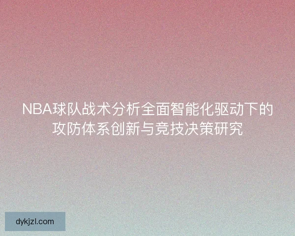 NBA球队战术分析全面智能化驱动下的攻防体系创新与竞技决策研究 NBA球队战术分析全面智能化驱动下的攻防体系创新与竞技决策研究