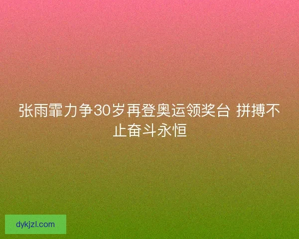 张雨霏力争30岁再登奥运领奖台 拼搏不止奋斗永恒