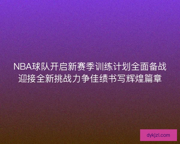 NBA球队开启新赛季训练计划全面备战迎接全新挑战力争佳绩书写辉煌篇章